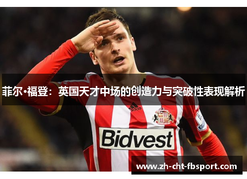 菲尔·福登：英国天才中场的创造力与突破性表现解析