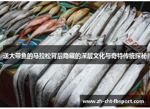 送大带鱼的马拉松背后隐藏的深层文化与奇特传统探秘