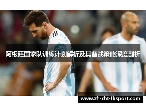 阿根廷国家队训练计划解析及其备战策略深度剖析 阿根廷国家队训练计划解析及其备战策略深度剖析