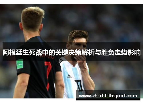 阿根廷生死战中的关键决策解析与胜负走势影响