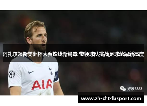 阿扎尔领衔美洲杯大赛锋线新篇章 带领球队挑战足球荣耀新高度 阿扎尔领衔美洲杯大赛锋线新篇章 带领球队挑战足球荣耀新高度