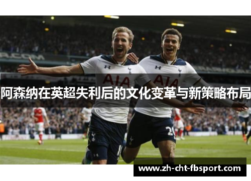 阿森纳在英超失利后的文化变革与新策略布局