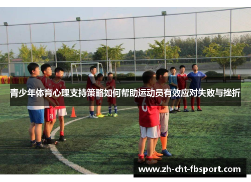 青少年体育心理支持策略如何帮助运动员有效应对失败与挫折 青少年体育心理支持策略如何帮助运动员有效应对失败与挫折