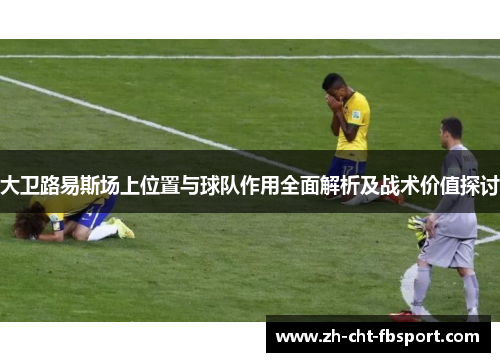 大卫路易斯场上位置与球队作用全面解析及战术价值探讨