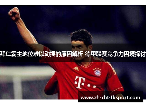 拜仁霸主地位难以动摇的原因解析 德甲联赛竞争力困境探讨 拜仁霸主地位难以动摇的原因解析 德甲联赛竞争力困境探讨