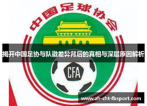 揭开中国足协与队徽差异背后的真相与深层原因解析 揭开中国足协与队徽差异背后的真相与深层原因解析