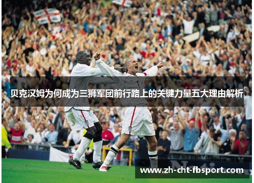 贝克汉姆为何成为三狮军团前行路上的关键力量五大理由解析 贝克汉姆为何成为三狮军团前行路上的关键力量五大理由解析