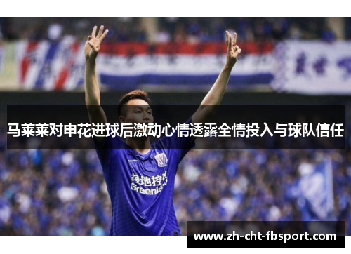 马莱莱对申花进球后激动心情透露全情投入与球队信任 马莱莱对申花进球后激动心情透露全情投入与球队信任