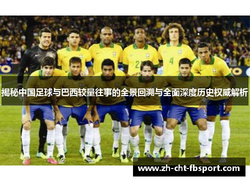 揭秘中国足球与巴西较量往事的全景回溯与全面深度历史权威解析
