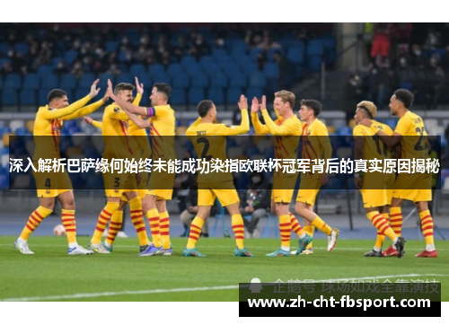 深入解析巴萨缘何始终未能成功染指欧联杯冠军背后的真实原因揭秘 深入解析巴萨缘何始终未能成功染指欧联杯冠军背后的真实原因揭秘