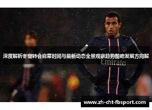 深度解析冬窗转会启幕时间与最新动态全景观察趋势前瞻发展方向解