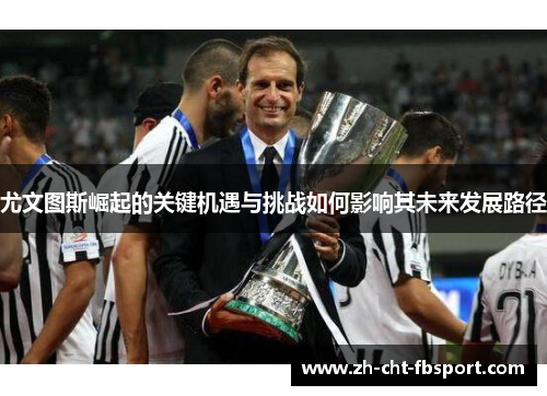 尤文图斯崛起的关键机遇与挑战如何影响其未来发展路径 尤文图斯崛起的关键机遇与挑战如何影响其未来发展路径