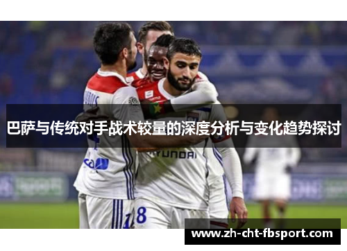 巴萨与传统对手战术较量的深度分析与变化趋势探讨 巴萨与传统对手战术较量的深度分析与变化趋势探讨