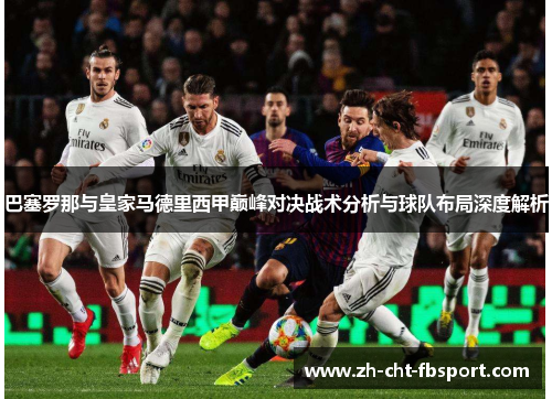 巴塞罗那与皇家马德里西甲巅峰对决战术分析与球队布局深度解析 巴塞罗那与皇家马德里西甲巅峰对决战术分析与球队布局深度解析