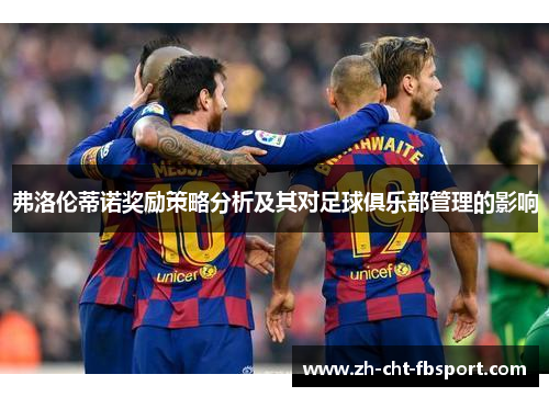 弗洛伦蒂诺奖励策略分析及其对足球俱乐部管理的影响 弗洛伦蒂诺奖励策略分析及其对足球俱乐部管理的影响