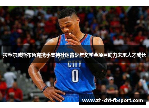 拉塞尔威斯布鲁克携手支持社区青少年奖学金项目助力未来人才成长 拉塞尔威斯布鲁克携手支持社区青少年奖学金项目助力未来人才成长