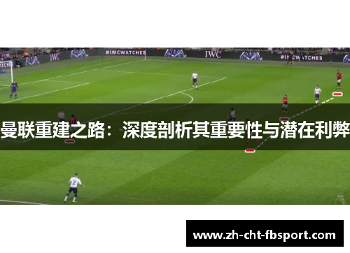 曼联重建之路:深度剖析其重要性与潜在利弊