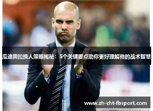瓜迪奥拉换人策略揭秘：5个关键要点助你更好理解他的战术智慧