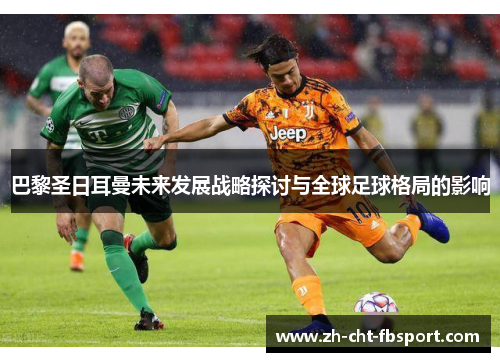 巴黎圣日耳曼未来发展战略探讨与全球足球格局的影响