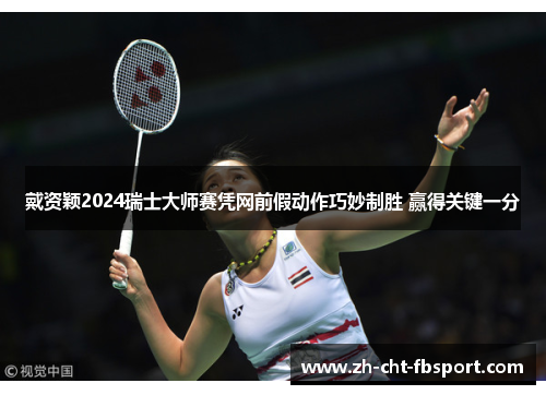 戴资颖2024瑞士大师赛凭网前假动作巧妙制胜 赢得关键一分