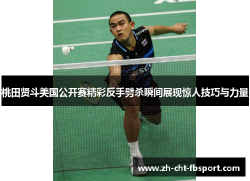 桃田贤斗美国公开赛精彩反手劈杀瞬间展现惊人技巧与力量