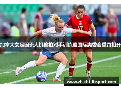 加拿大女足因无人机偷拍对手训练遭国际奥委会重罚扣分