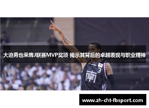 大迫勇也荣膺J联赛MVP奖项 揭示其背后的卓越表现与职业精神 大迫勇也荣膺J联赛MVP奖项 揭示其背后的卓越表现与职业精神
