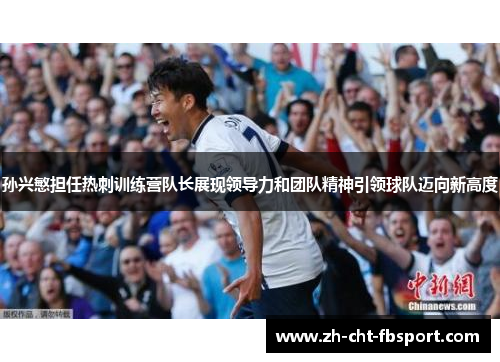 孙兴慜担任热刺训练营队长展现领导力和团队精神引领球队迈向新高度 孙兴慜担任热刺训练营队长展现领导力和团队精神引领球队迈向新高度