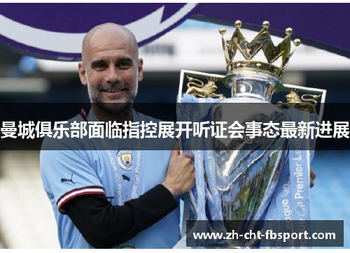 曼城俱乐部面临指控展开听证会事态最新进展 曼城俱乐部面临指控展开听证会事态最新进展
