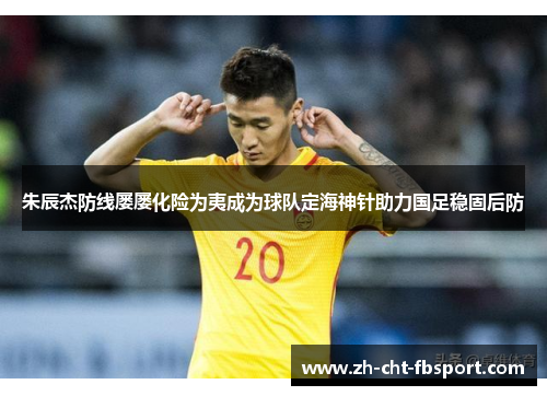 朱辰杰防线屡屡化险为夷成为球队定海神针助力国足稳固后防