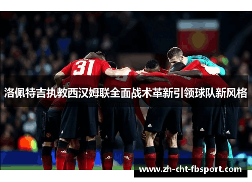 洛佩特吉执教西汉姆联全面战术革新引领球队新风格