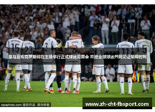 皇马宣布克罗斯将在主场举行正式球迷见面会 欢迎全球球迷共同见证荣耀时刻