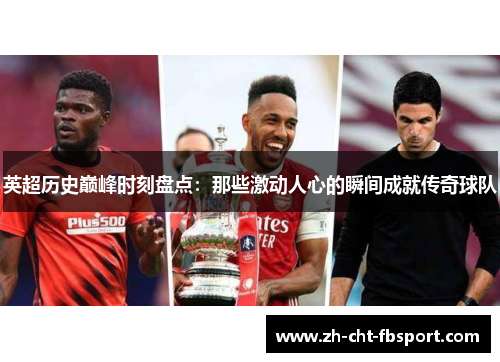 英超历史巅峰时刻盘点:那些激动人心的瞬间成就传奇球队