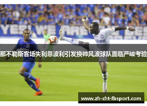 那不勒斯客场失利恩波利引发换帅风波球队面临严峻考验