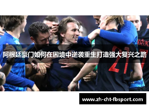 阿根廷豪门如何在困境中逆袭重生打造强大复兴之路
