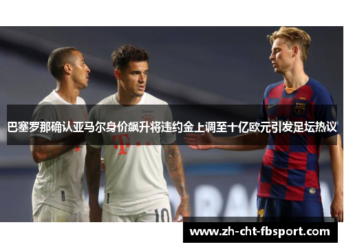 巴塞罗那确认亚马尔身价飙升将违约金上调至十亿欧元引发足坛热议 巴塞罗那确认亚马尔身价飙升将违约金上调至十亿欧元引发足坛热议