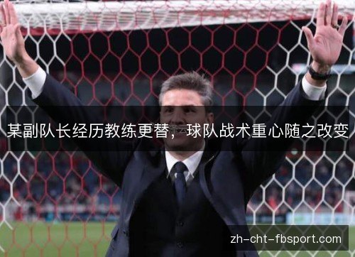 某副队长经历教练更替,球队战术重心随之改变 某副队长经历教练更替,球队战术重心随之改变