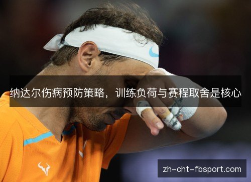 纳达尔伤病预防策略,训练负荷与赛程取舍是核心 纳达尔伤病预防策略,训练负荷与赛程取舍是核心