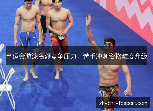 全运会游泳名额竞争压力：选手冲刺资格难度升级