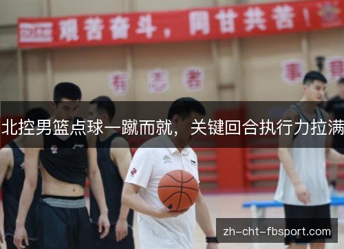 北控男篮点球一蹴而就,关键回合执行力拉满 北控男篮点球一蹴而就,关键回合执行力拉满